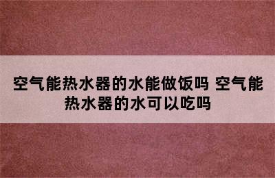 空气能热水器的水能做饭吗 空气能热水器的水可以吃吗